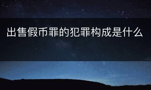 出售假币罪的犯罪构成是什么