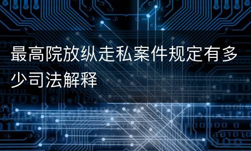 最高院放纵走私案件规定有多少司法解释