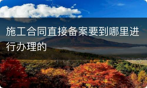 施工合同直接备案要到哪里进行办理的