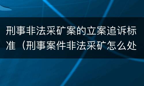 刑事非法采矿案的立案追诉标准（刑事案件非法采矿怎么处理）