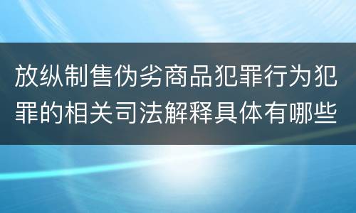 放纵制售伪劣商品犯罪行为犯罪的相关司法解释具体有哪些重要内容