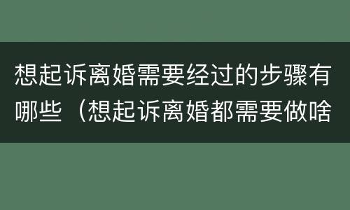 想起诉离婚需要经过的步骤有哪些（想起诉离婚都需要做啥）