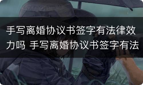 手写离婚协议书签字有法律效力吗 手写离婚协议书签字有法律效力吗安全吗