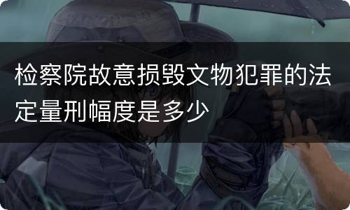 检察院故意损毁文物犯罪的法定量刑幅度是多少