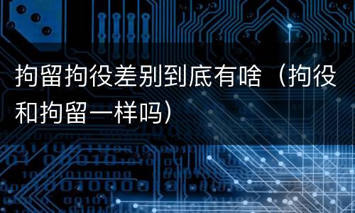 拘留拘役差别到底有啥（拘役和拘留一样吗）