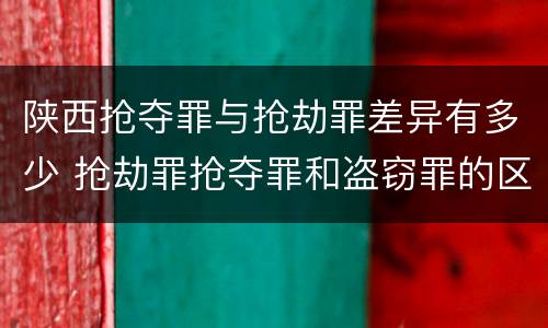 陕西抢夺罪与抢劫罪差异有多少 抢劫罪抢夺罪和盗窃罪的区别