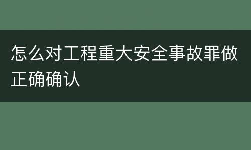 怎么对工程重大安全事故罪做正确确认
