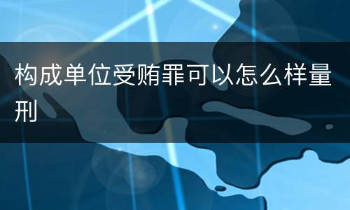 构成单位受贿罪可以怎么样量刑
