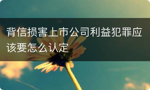 背信损害上市公司利益犯罪应该要怎么认定