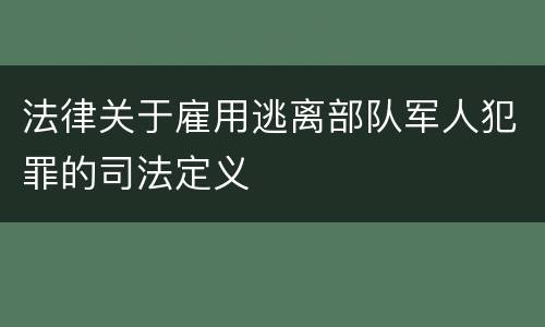 法律关于雇用逃离部队军人犯罪的司法定义