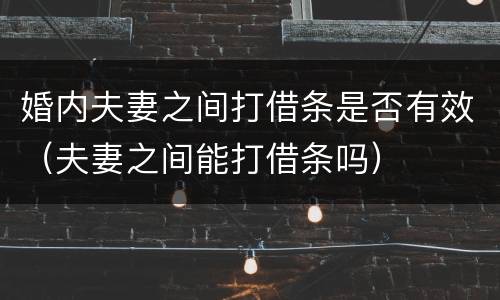 婚内夫妻之间打借条是否有效（夫妻之间能打借条吗）