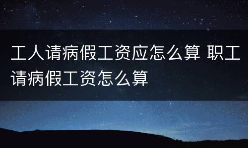 工人请病假工资应怎么算 职工请病假工资怎么算