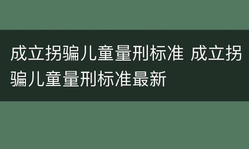 成立拐骗儿童量刑标准 成立拐骗儿童量刑标准最新