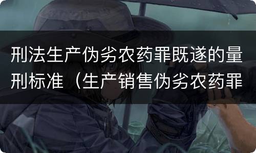 刑法生产伪劣农药罪既遂的量刑标准（生产销售伪劣农药罪的量刑标准）