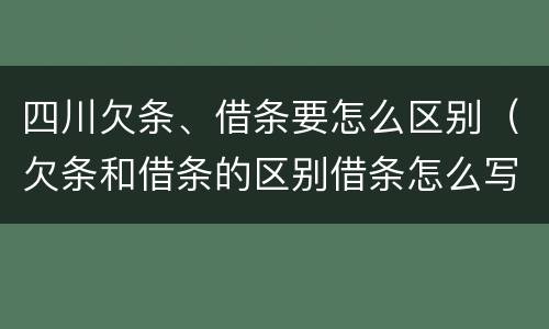 四川欠条、借条要怎么区别（欠条和借条的区别借条怎么写）