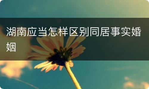 湖南应当怎样区别同居事实婚姻