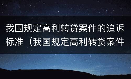 我国规定高利转贷案件的追诉标准（我国规定高利转贷案件的追诉标准是什么）