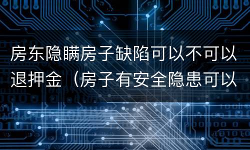 房东隐瞒房子缺陷可以不可以退押金（房子有安全隐患可以让房东退押金）