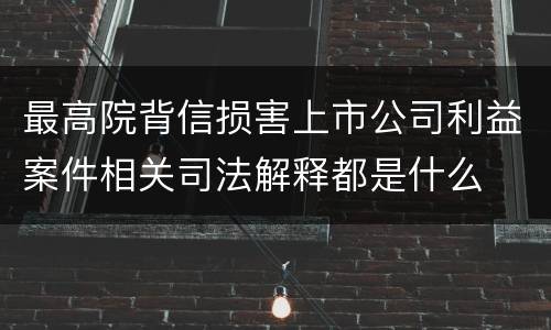 最高院背信损害上市公司利益案件相关司法解释都是什么