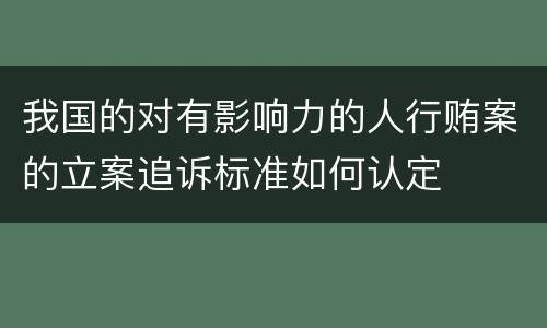 我国的对有影响力的人行贿案的立案追诉标准如何认定