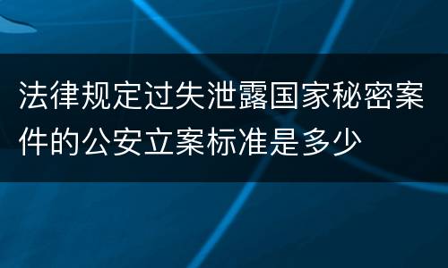 法律规定过失泄露国家秘密案件的公安立案标准是多少