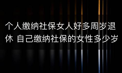 个人缴纳社保女人好多周岁退休 自己缴纳社保的女性多少岁退休