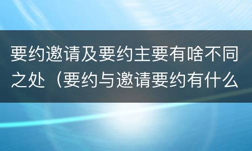 要约邀请及要约主要有啥不同之处（要约与邀请要约有什么区别）