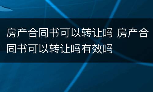 房产合同书可以转让吗 房产合同书可以转让吗有效吗