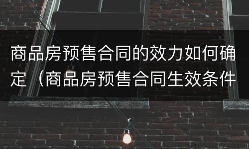 商品房预售合同的效力如何确定（商品房预售合同生效条件）