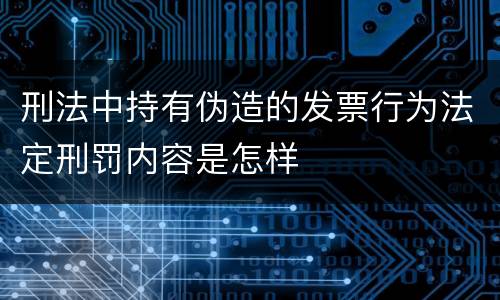 刑法中持有伪造的发票行为法定刑罚内容是怎样