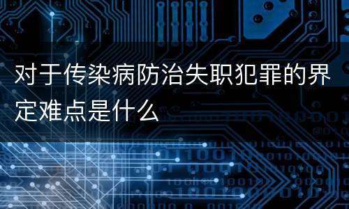 对于传染病防治失职犯罪的界定难点是什么