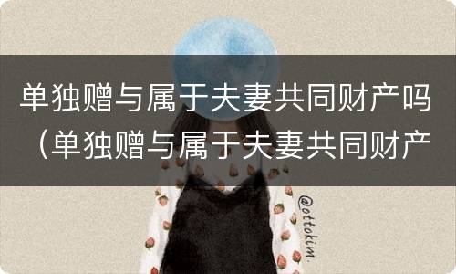 单独赠与属于夫妻共同财产吗（单独赠与属于夫妻共同财产吗法律）