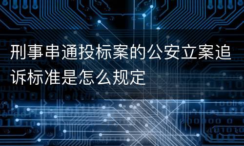 刑事串通投标案的公安立案追诉标准是怎么规定