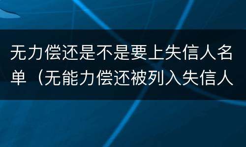 无力偿还是不是要上失信人名单（无能力偿还被列入失信人名单）