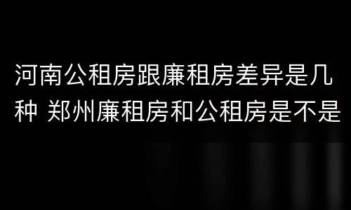 河南公租房跟廉租房差异是几种 郑州廉租房和公租房是不是一样