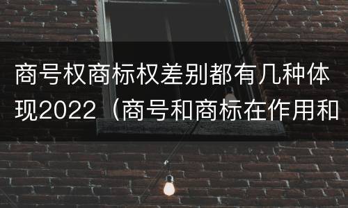 商号权商标权差别都有几种体现2022（商号和商标在作用和性质上的区别）