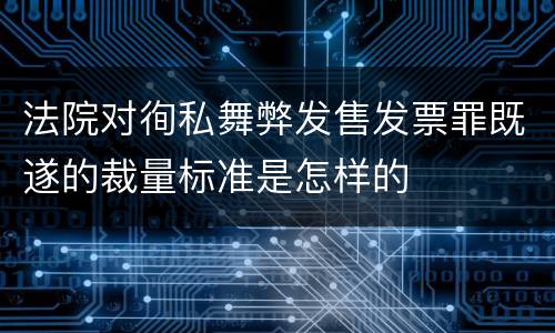 法院对徇私舞弊发售发票罪既遂的裁量标准是怎样的