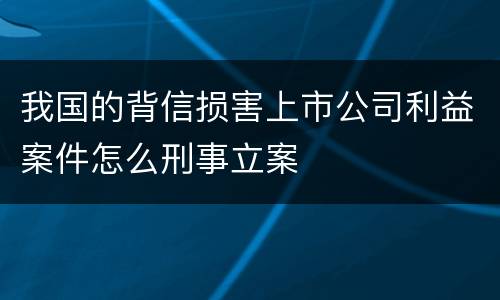 我国的背信损害上市公司利益案件怎么刑事立案