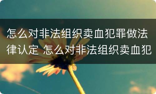 怎么对非法组织卖血犯罪做法律认定 怎么对非法组织卖血犯罪做法律认定呢