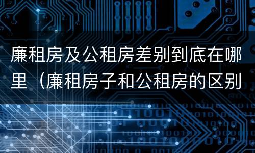 廉租房及公租房差别到底在哪里（廉租房子和公租房的区别）