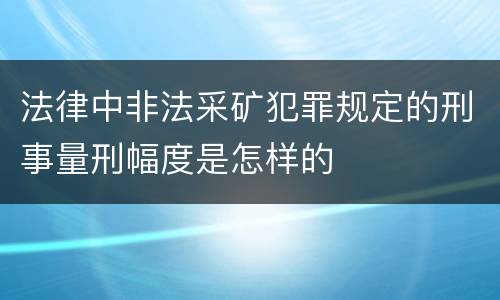 法律中非法采矿犯罪规定的刑事量刑幅度是怎样的