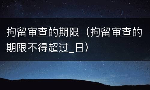 拘留审查的期限（拘留审查的期限不得超过_日）