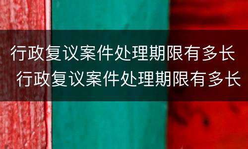 行政复议案件处理期限有多长 行政复议案件处理期限有多长啊