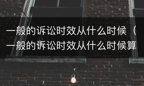 一般的诉讼时效从什么时候（一般的诉讼时效从什么时候算起）