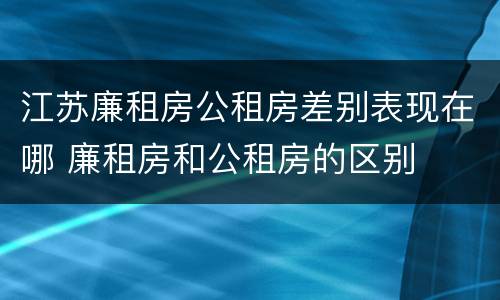 江苏廉租房公租房差别表现在哪 廉租房和公租房的区别