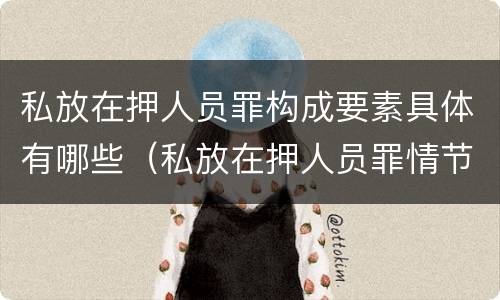 私放在押人员罪构成要素具体有哪些（私放在押人员罪情节特别严重）