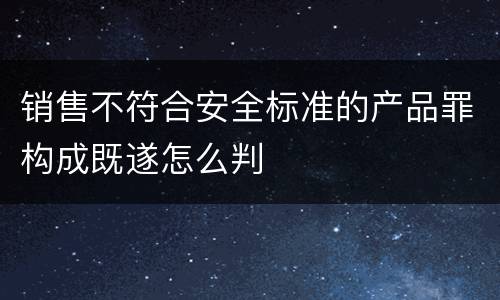 销售不符合安全标准的产品罪构成既遂怎么判