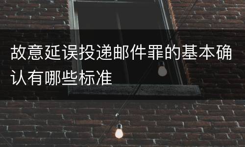 故意延误投递邮件罪的基本确认有哪些标准