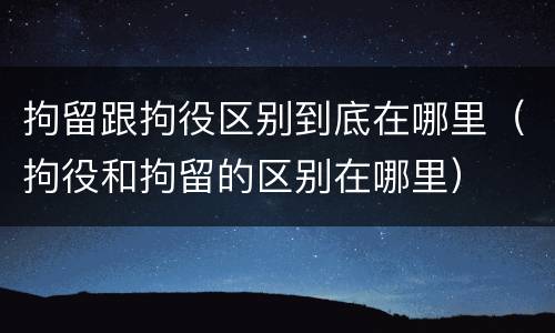 拘留跟拘役区别到底在哪里（拘役和拘留的区别在哪里）