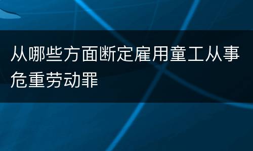 从哪些方面断定雇用童工从事危重劳动罪